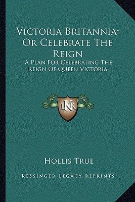 Victoria Britannia; Or Celebrate the Reign: A Plan for Celebrating the Reign of Queen Victoria