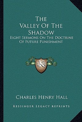The Valley Of The Shadow: Eight Sermons On The Doctrine Of Future Punishment