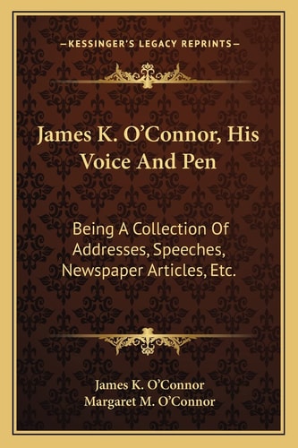 James K. O'Connor, His Voice And Pen: Being A Collection Of Addresses, Speeches, Newspaper Articles, Etc.
