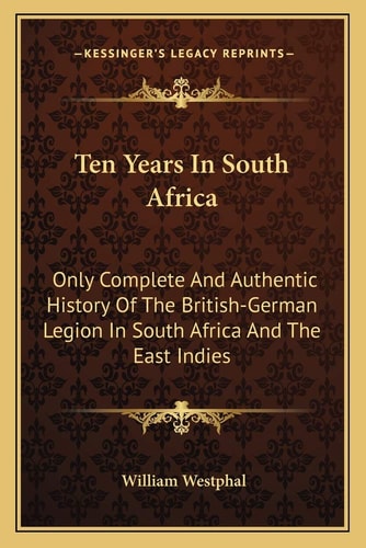 Ten Years In South Africa: Only Complete And Authentic History Of The British-German Legion In South Africa And The East Indies