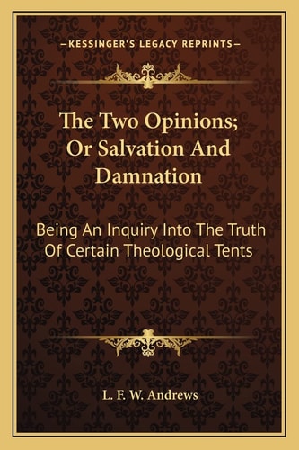 The Two Opinions; Or Salvation And Damnation: Being An Inquiry Into The Truth Of Certain Theological Tents