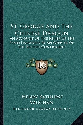 St. George And The Chinese Dragon: An Account Of The Relief Of The Pekin Legations By An Officer Of The British Contingent