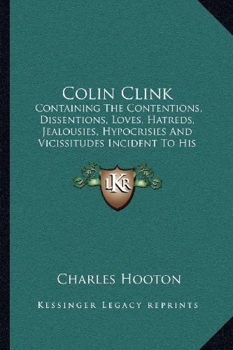 Colin Clink: Containing The Contentions, Dissentions, Loves, Hatreds, Jealousies, Hypocrisies And Vicissitudes Incident To His Chequered Life