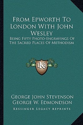 From Epworth To London With John Wesley: Being Fifty Photo-Engravings Of The Sacred Places Of Methodism