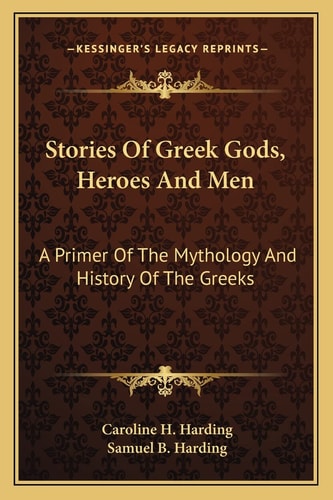 Stories Of Greek Gods, Heroes And Men: A Primer Of The Mythology And History Of The Greeks
