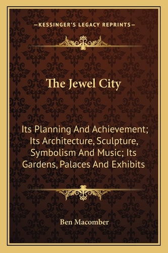 The Jewel City: Its Planning And Achievement; Its Architecture, Sculpture, Symbolism And Music; Its Gardens, Palaces And Exhibits