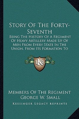 Story Of The Forty-Seventh: Being The History Of A Regiment Of Heavy Artillery Made Up Of Men From Every State In The Union, From Its Formation To Demobilization