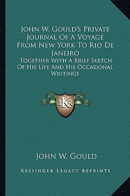 John W. Gould's Private Journal Of A Voyage From New York To Rio De Janeiro: Together With A Brief Sketch Of His Life And His Occasional Writings