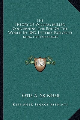 The Theory Of William Miller, Concerning The End Of The World In 1843, Utterly Exploded: Being Five Discourses