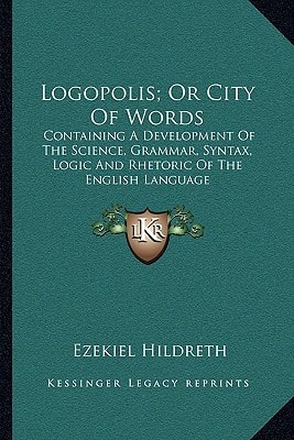 Logopolis; Or City Of Words: Containing A Development Of The Science, Grammar, Syntax, Logic And Rhetoric Of The English Language