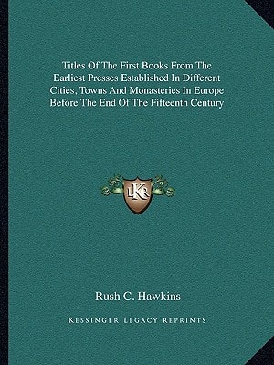 Titles Of The First Books From The Earliest Presses Established In Different Cities, Towns And Monasteries In Europe Before The End Of The Fifteenth Century