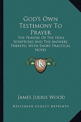 God's Own Testimony To Prayer: The Prayers Of The Holy Scriptures And The Answers Thereto, With Short Practical Notes