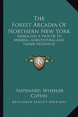 The Forest Arcadia Of Northern New York: Embracing A View Of Its Mineral, Agricultural And Timber Resources