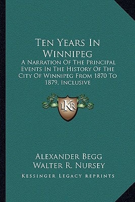 Ten Years In Winnipeg: A Narration Of The Principal Events In The History Of The City Of Winnipeg From 1870 To 1879, Inclusive