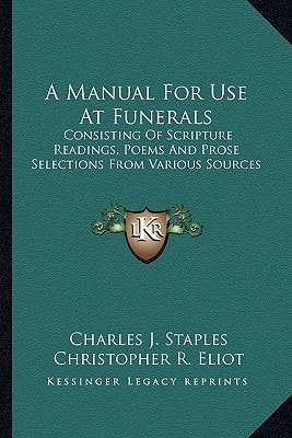 A Manual For Use At Funerals: Consisting Of Scripture Readings, Poems And Prose Selections From Various Sources