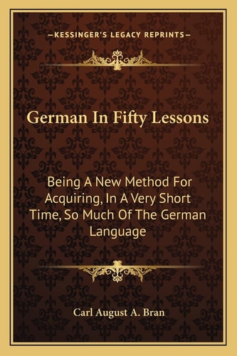 German In Fifty Lessons: Being A New Method For Acquiring, In A Very Short Time, So Much Of The German Language