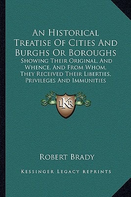 An Historical Treatise Of Cities And Burghs Or Boroughs: Showing Their Original, And Whence, And From Whom, They Received Their Liberties, Privileges And Immunities