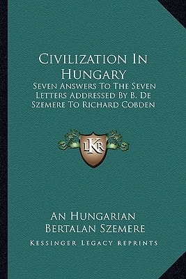 Civilization In Hungary: Seven Answers To The Seven Letters Addressed By B. De Szemere To Richard Cobden