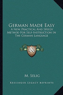 German Made Easy: A New, Practical And Speedy Method For Self-Instruction In The German Language