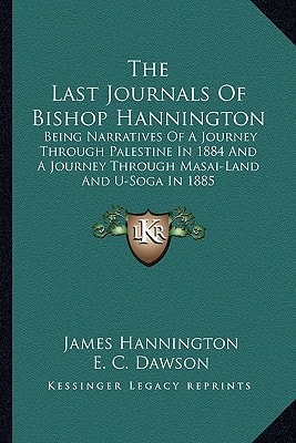 The Last Journals Of Bishop Hannington: Being Narratives Of A Journey Through Palestine In 1884 And A Journey Through Masai-Land And U-Soga In 1885