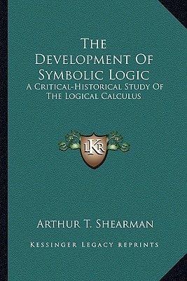 The Development Of Symbolic Logic: A Critical-Historical Study Of The Logical Calculus