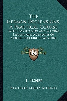The German Declensions, A Practical Course: With Easy Reading And Writing Lessons And A Synopsis Of Strong And Irregular Verbs