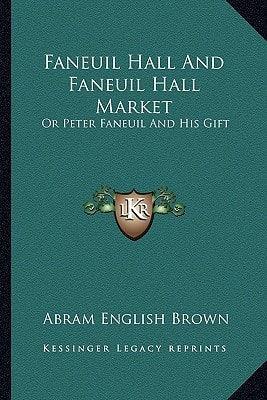 Faneuil Hall and Faneuil Hall Market: Or Peter Faneuil and His Gift
