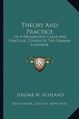 Theory And Practice: Or A Progressive, Clear And Practical Course Of The German Language
