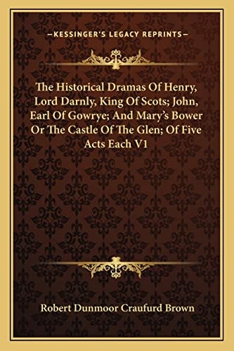The Historical Dramas Of Henry, Lord Darnly, King Of Scots; John, Earl Of Gowrye; And Mary's Bower Or The Castle Of The Glen; Of Five Acts Each V1