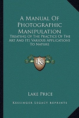 A Manual Of Photographic Manipulation: Treating Of The Practice Of The Art And Its Various Applications To Nature