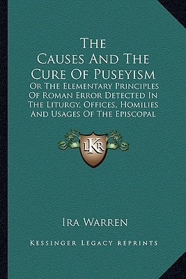 The Causes And The Cure Of Puseyism: Or The Elementary Principles Of Roman Error Detected In The Liturgy, Offices, Homilies And Usages Of The Episcopal Churches Of England And America
