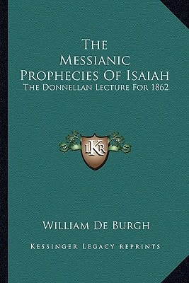The Messianic Prophecies Of Isaiah: The Donnellan Lecture For 1862