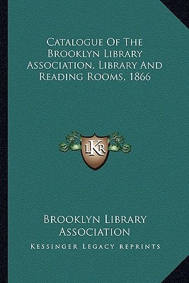 Catalogue Of The Brooklyn Library Association, Library And Reading Rooms, 1866