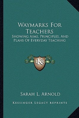 Waymarks For Teachers: Showing Aims, Principles, And Plans Of Everyday Teaching