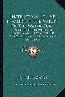 Instruction To The Invalid On The Nature Of The Water Cure: In Connection With The Anatomy And Physiology Of The Organs Of Digestion And Nutrition