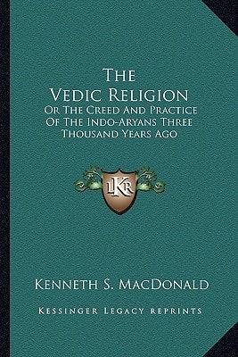 The Vedic Religion: Or The Creed And Practice Of The Indo-Aryans Three Thousand Years Ago