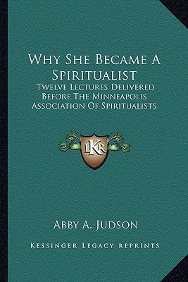 Why She Became A Spiritualist: Twelve Lectures Delivered Before The Minneapolis Association Of Spiritualists