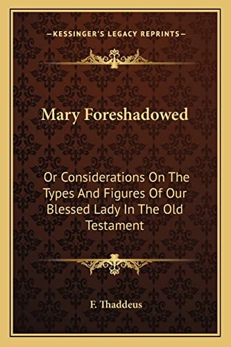 Mary Foreshadowed: Or Considerations On The Types And Figures Of Our Blessed Lady In The Old Testament