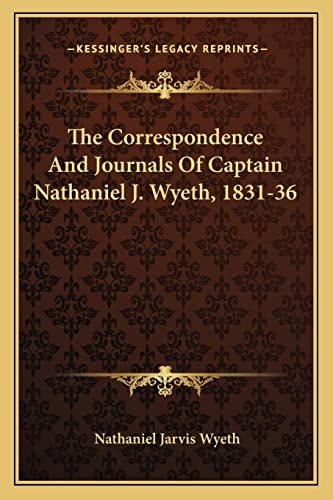 The Correspondence And Journals Of Captain Nathaniel J. Wyeth, 1831-36