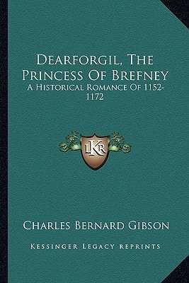 Dearforgil, The Princess Of Brefney: A Historical Romance Of 1152-1172