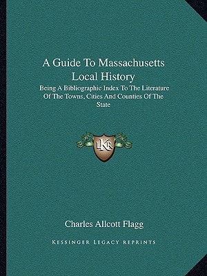 A Guide To Massachusetts Local History: Being A Bibliographic Index To The Literature Of The Towns, Cities And Counties Of The State