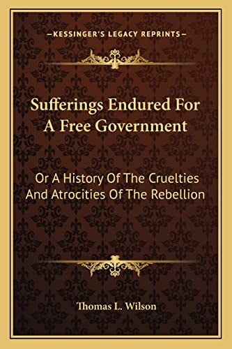 Sufferings Endured For A Free Government: Or A History Of The Cruelties And Atrocities Of The Rebellion