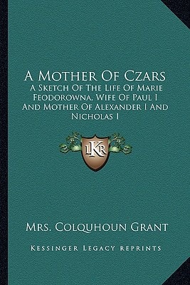 A Mother Of Czars: A Sketch Of The Life Of Marie Feodorowna, Wife Of Paul I And Mother Of Alexander I And Nicholas I