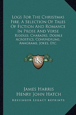 Logs For The Christmas Fire, A Selection Of Tales Of Fiction And Romance In Prose And Verse: Riddles, Charades, Double Acrostics, Conundrums, Anagrams, Jokes, Etc.