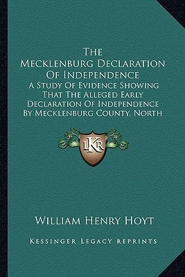 The Mecklenburg Declaration Of Independence: A Study Of Evidence Showing That The Alleged Early Declaration Of Independence By Mecklenburg County, North Carolina, May 1775, Is Spurious