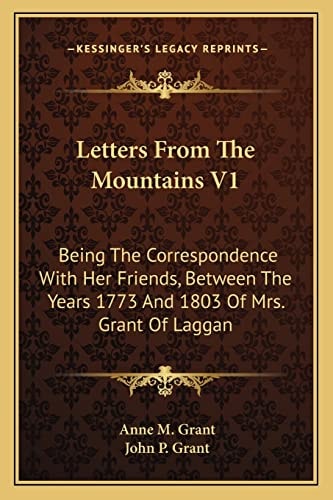 Letters From The Mountains V1: Being The Correspondence With Her Friends, Between The Years 1773 And 1803 Of Mrs. Grant Of Laggan