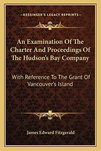An Examination Of The Charter And Proceedings Of The Hudson's Bay Company: With Reference To The Grant Of Vancouver's Island