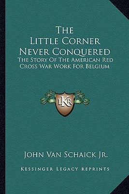 The Little Corner Never Conquered: The Story Of The American Red Cross War Work For Belgium