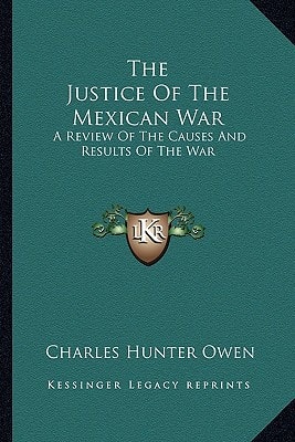 The Justice Of The Mexican War: A Review Of The Causes And Results Of The War