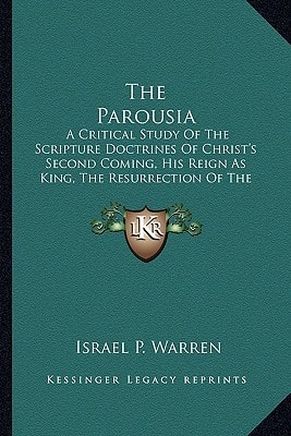 The Parousia: A Critical Study Of The Scripture Doctrines Of Christ's Second Coming, His Reign As King, The Resurrection Of The Dead And The General Judgment